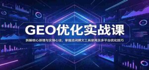 GEO优化实战课:拆解核心原理与实操心法,掌握选词撰文工具使用及多平台优化技巧-中创网_分享创业项目_助您在家赚钱