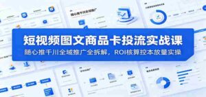 短视频图文商品卡投流实战课:随心推千川全域推广全拆解,ROI核算控本放量实操-中创网_分享创业项目_助您在家赚钱