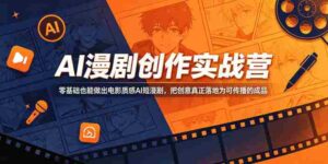 AI漫剧创作实战营,零基础也能做出电影质感AI短漫剧,把创意真正落地为可传播的成品-中创网_分享创业项目_助您在家赚钱