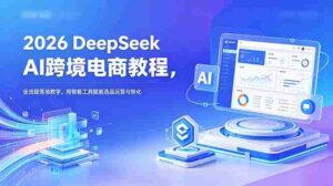 (18783期)2026 DeepSeek AI跨境电商教程,全流程落地教学,用智能工具赋能选品运营与转化-中创网_分享创业项目_助您在家赚钱