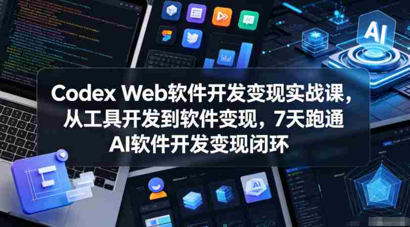 Codex Web软件开发变现实战课,从工具开发到软件变现,7天跑通AI软件开发变现闭环(更新0602)
