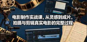 电影制作实战课,从灵感到成片,拍摄与剪辑真实电影的完整过程【原创双语字幕】-中创网_分享创业项目_助您在家赚钱