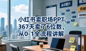 小红书卖职场PPT,367天卖了6位数,从0-1全流程讲解-中创网_分享创业项目_助您在家赚钱
