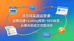(18740期)沃尔玛实战运营课:品牌店铺+Listing视觉+SEO标签,从曝光到成交完整闭环-中创网_分享创业项目_助您在家赚钱