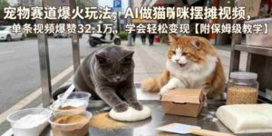宠物赛道爆火玩法，AI做猫咪摆摊视频，单条视频爆赞32.1万，学会轻松变现【附保姆级教学】-中创网_分享创业项目_助您在家赚钱