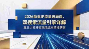 (18767期)2026商业IP流量破局课,双搜索流量引擎详解,靠三大杠杆实现低成本精准获客-中创网_分享创业项目_助您在家赚钱