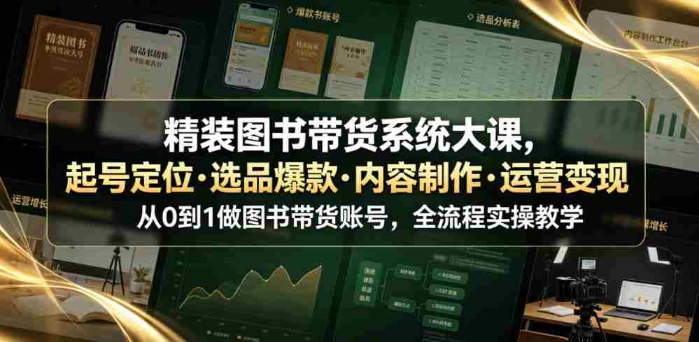精装图书带货系统大课,起号定位・选品爆款・内容制作・运营变现,从0到1做图书带货账号,全流程实操教学