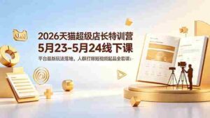 (18741期)2026天猫超级店长特训营5月23-5月24线下课,平台最新玩法落地,人群打爆短视频起品全套课件-中创网_分享创业项目_助您在家赚钱