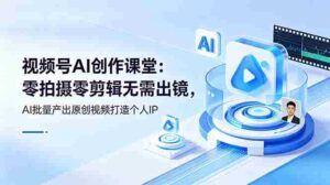 (19049期)视频号AI创作课堂:零拍摄零剪辑无需出镜,AI批量产出原创视频打造个人IP-中创网_分享创业项目_助您在家赚钱