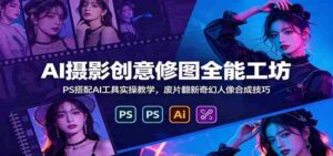 AI摄影创意修图全能工坊:PS搭配AI工具实操教学,废片翻新奇幻人像合成技巧-中创网_分享创业项目_助您在家赚钱