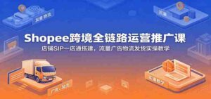 Shopee跨境全链路运营推广课:店铺SIP一店通搭建,流量广告物流发货实操教学-中创网_分享创业项目_助您在家赚钱