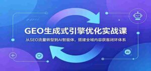 GEO生成式引擎优化实战课:从SEO流量转型到AI智能体,搭建全域内容获客闭环体系-中创网_分享创业项目_助您在家赚钱