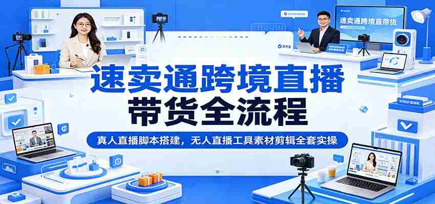 速卖通跨境直播带货全流程：真人直播脚本搭建，无人直播工具素材剪辑全套实操-中创网_分享创业项目_助您在家赚钱
