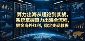 算力出海从理论到实战,系统掌握算力出海全流程,掘金海外红利,稳定变现教程-中创网_分享创业项目_助您在家赚钱