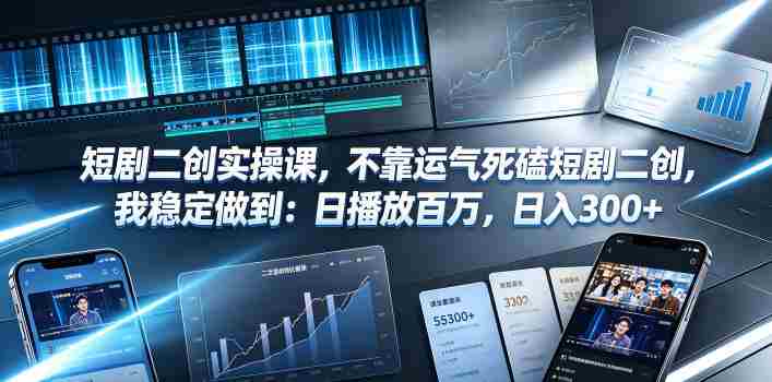 短剧二创实操课,不靠运气死磕短剧二创,我稳定做到:日播放百万,日入300+