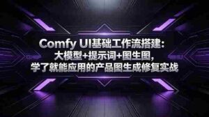 (18722期)Comfy UI基础工作流搭建:大模型+提示词+图生图,学了就能应用的产品图生成修复实战-中创网_分享创业项目_助您在家赚钱