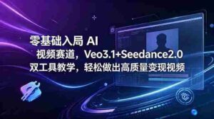 (18771期)零基础入局 AI 视频赛道,Veo3.1+Seedance2.0 双工具教学,轻松做出高质量变现视频-中创网_分享创业项目_助您在家赚钱