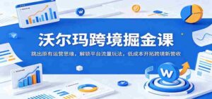 沃尔玛跨境掘金课:跳出原有运营思维,解锁平台流量玩法,低成本开拓跨境新营收-中创网_分享创业项目_助您在家赚钱