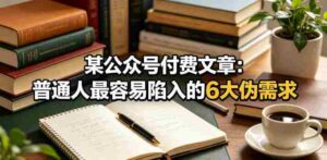 某公众号付费文章:普通人最容易陷入的6大伪需求-中创网_分享创业项目_助您在家赚钱