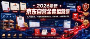 2026最新京东自营全套运营课,从入驻资质、入仓规则到毛保谈判、采销沟通,全流程避坑落地-中创网_分享创业项目_助您在家赚钱