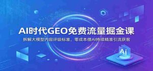 AI时代GEO免费流量掘金课:拆解大模型内容评级标准,零成本借AI持续精准引流获客-中创网_分享创业项目_助您在家赚钱