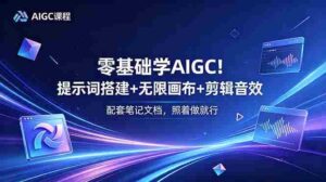 (18855期)零基础学AIGC!提示词搭建+无限画布+剪辑音效,配套笔记文档,照着做就行-中创网_分享创业项目_助您在家赚钱