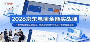2026京东电商全能实战课:详解商智搜索联盟玩法,精通后台操作与竞品分析全面提业绩-中创网_分享创业项目_助您在家赚钱
