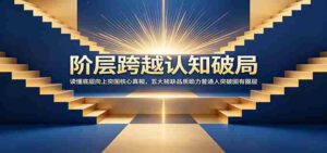 阶层跨越认知破局:读懂底层向上突围核心真相,五大稀缺品质助力普通人突破固有圈层-中创网_分享创业项目_助您在家赚钱