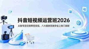 (18686期)抖音短视频运营班2026:从账号定位到带货变现,八大模块系统学会上热门涨粉-中创网_分享创业项目_助您在家赚钱