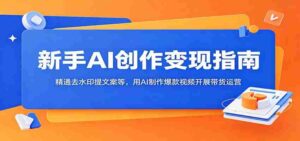新手AI创作变现指南:精通去水印提文案等,用AI制作爆款视频开展带货运营-中创网_分享创业项目_助您在家赚钱