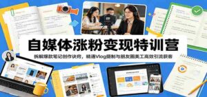 自媒体涨粉变现特训营:拆解爆款笔记创作诀窍,精通Vlog摄制与朋友圈美工高效引流获客-中创网_分享创业项目_助您在家赚钱