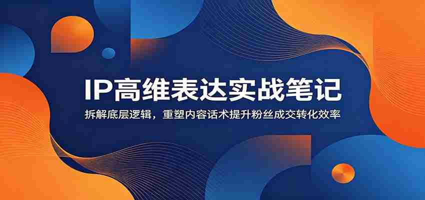 IP高维表达实战笔记：拆解底层逻辑，重塑内容话术提升粉丝成交转化效率-中创网_分享创业项目_助您在家赚钱