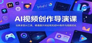 AI视频创作导演课:玩转多款AI工具,精通提示词运用完成MV制作与视频优化-中创网_分享创业项目_助您在家赚钱