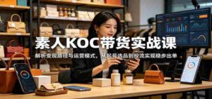 素人KOC带货实战课:解析变现路径与运营模式,从起号选品到投流实现稳步出单-中创网_分享创业项目_助您在家赚钱