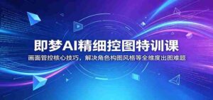 即梦AI精细控图特训课:画面管控核心技巧,解决角色构图风格等全维度出图难题-中创网_分享创业项目_助您在家赚钱