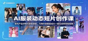 AI服装动态短片创作课：依托产品详情与穿搭原图，巧用抖音智能成片一键生成带货短视频-中创网_分享创业项目_助您在家赚钱