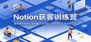 Notion获客训练营:商用模板配套实操批量产出内容,实现每日千条线索引流-中创网_分享创业项目_助您在家赚钱