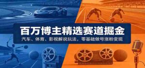 百万博主精选赛道掘金:汽车、体育、影视解说玩法,零基础做号涨粉变现-中创网_分享创业项目_助您在家赚钱