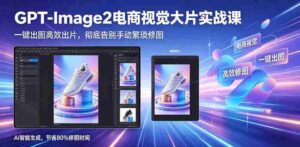 GPT-Image2电商视觉大片实战课，一键出图高效出片，彻底告别手动繁琐修图（更新）-中创网_分享创业项目_助您在家赚钱
