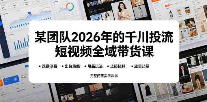 某团队2026年的千川投流短视频全域带货课,从选品测品、吊品玩法、止损控耗到放量起量,完整闭环实战教学