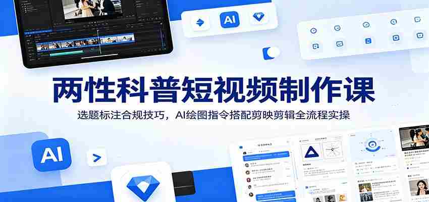 两性科普短视频制作课：选题标注合规技巧，AI绘图指令搭配剪映剪辑全流程实操-中创网_分享创业项目_助您在家赚钱