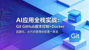 (18823期)AI应用全栈实战:Git GitHub版本控制+Docker容器化,从代码管理到部署一条龙-中创网_分享创业项目_助您在家赚钱