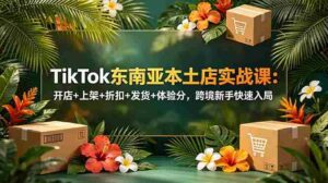 (18984期)TikTok东南亚本土店实战课:开店+上架+折扣+发货+体验分,跨境新手快速入局-中创网_分享创业项目_助您在家赚钱