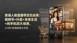 (19111期)普通人做直播带货实战课:视频号+抖音+本地生活+纯手机四大场景,从0到1跑通直播全流程-中创网_分享创业项目_助您在家赚钱