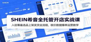SHEIN希音全托管开店实战课:入驻筹备选品上架发货全流程,核价数据爆单运营教学-中创网_分享创业项目_助您在家赚钱