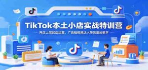 TikTok本土小店实战特训营:开店上架起店运营,广告短视频达人带货落地教学-中创网_分享创业项目_助您在家赚钱