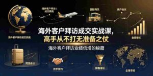 海外客户拜访成交实战课,高手从不打无准备之仗,海外客户拜访业绩倍增的秘籍-中创网_分享创业项目_助您在家赚钱