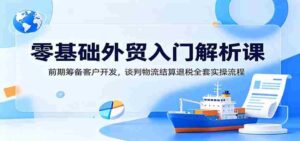 零基础外贸入门解析课:前期筹备客户开发,谈判物流结算退税全套实操流程-中创网_分享创业项目_助您在家赚钱