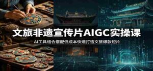 文旅非遗宣传片AIGC实操课:AI工具组合搭配低成本快速打造文旅爆款短片-中创网_分享创业项目_助您在家赚钱