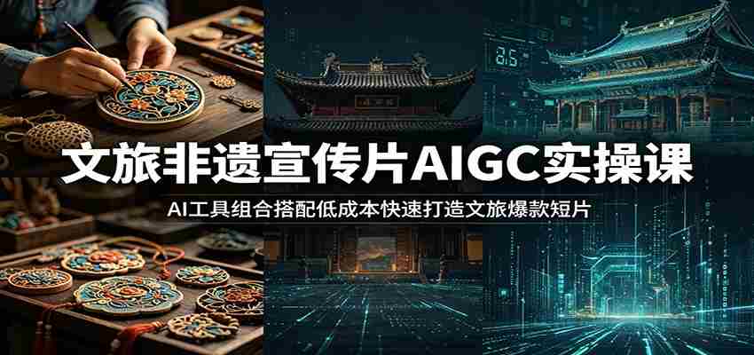 文旅非遗宣传片AIGC实操课：AI工具组合搭配低成本快速打造文旅爆款短片-中创网_分享创业项目_助您在家赚钱